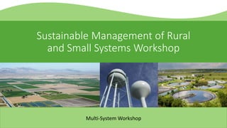 Sustainable Management of Rural
and Small Systems Workshop
Multi-System Workshop
 