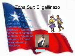 Zona Sur: El gallinazo
• En un baile en
  pareja, cada uno
  con un pañuelo, los
  que reciben el
  nombre de "Alas del
  gallinazo". Cuando
  se canta el estribillo,
  se alzan y agitan los
  pañuelos. El paso
  es zapateado y
  redoblado
 