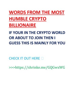 WORDS FROM THE MOST
HUMBLE CRYPTO
BILLIONAIRE
IF YOUR IN THE CRYPTO WORLD
OR ABOUT TO JOIN THEN I
GUESS THIS IS MAINLY FOR YOU
CHECK IT OUT HERE ⬇️
>>>https://shrinke.me/GQGwxWG
 