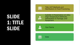 SLIDE
1: TITLE
SLIDE
Title: UHT Methods and
Sterilization in Food Processing
Subtitle: A Presentation on Ultra
High Temperature Methods,
Sterilization in Package, and
Equipment
Your Name
Date
 