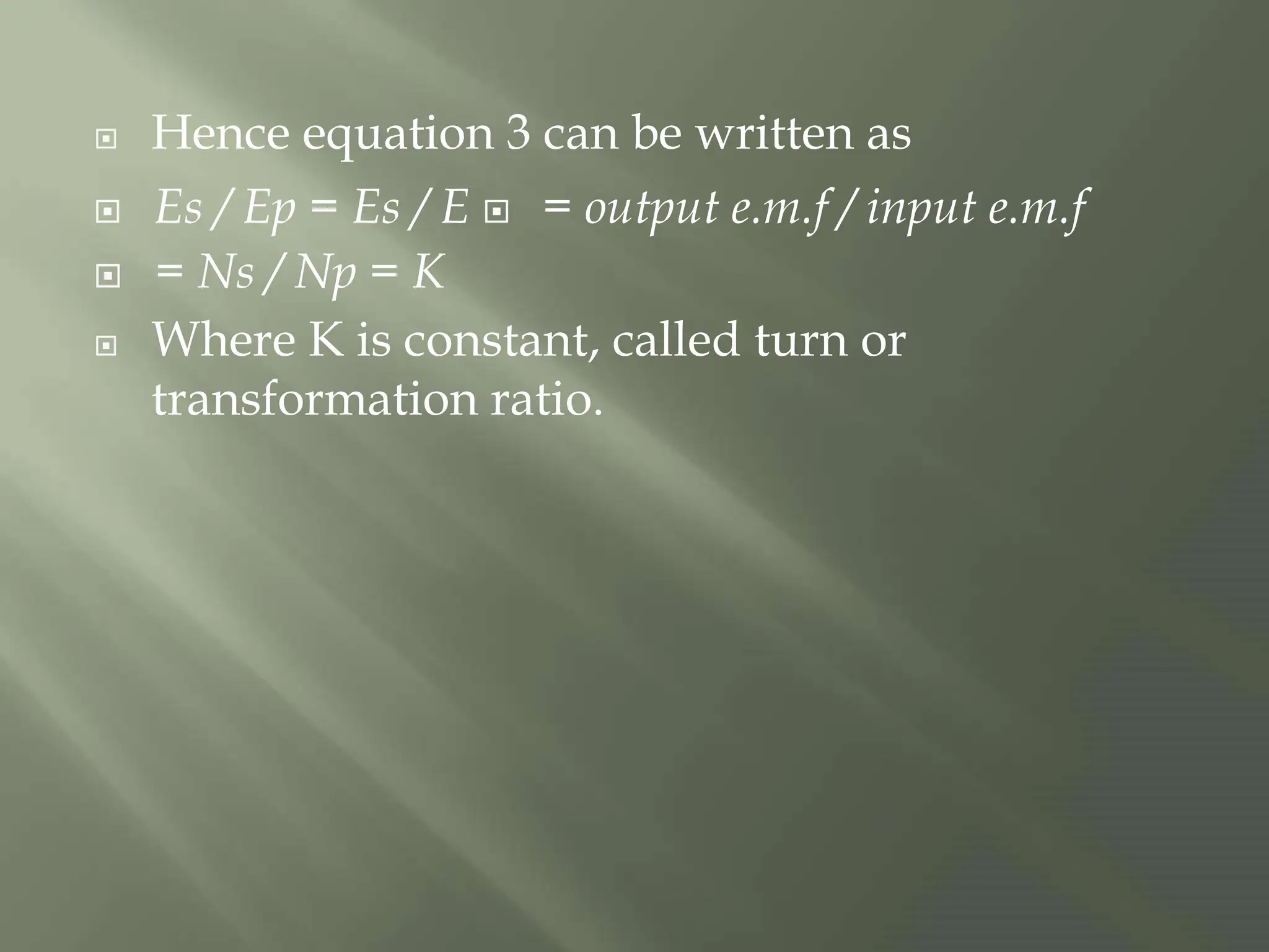  Hence equation 3 can be written as
Es / Ep = Es / E = output e.m.f / input e.m.f
= Ns / Np = K
 Where K is constant, called turn or
transformation ratio.
 