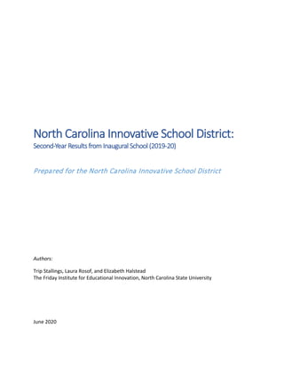 North Carolina Innovative School District:
Second-Year Results from Inaugural School (2019-20)
Prepared for the North Carolina Innovative School District
Authors:
Trip Stallings, Laura Rosof, and Elizabeth Halstead
The Friday Institute for Educational Innovation, North Carolina State University
June 2020
 
