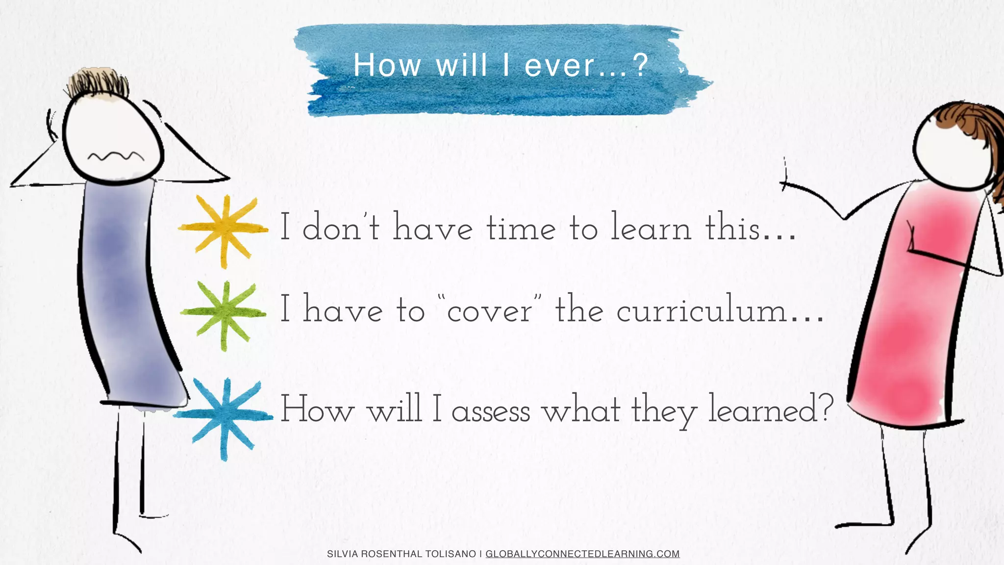 SILVIA ROSENTHAL TOLISANO | GLOBALLYCONNECTEDLEARNING.COM
I don’t have time to learn this…
How will I ever…?
I have to “cover” the curriculum…
How will I assess what they learned?
 