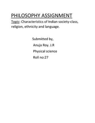 PHILOSOPHY ASSIGNMENT
Topic: Characteristics of Indian society-class,
religion, ethnicity and language.
Submitted by,
Anuja Roy. J.R
Physical science
Roll no:27
 