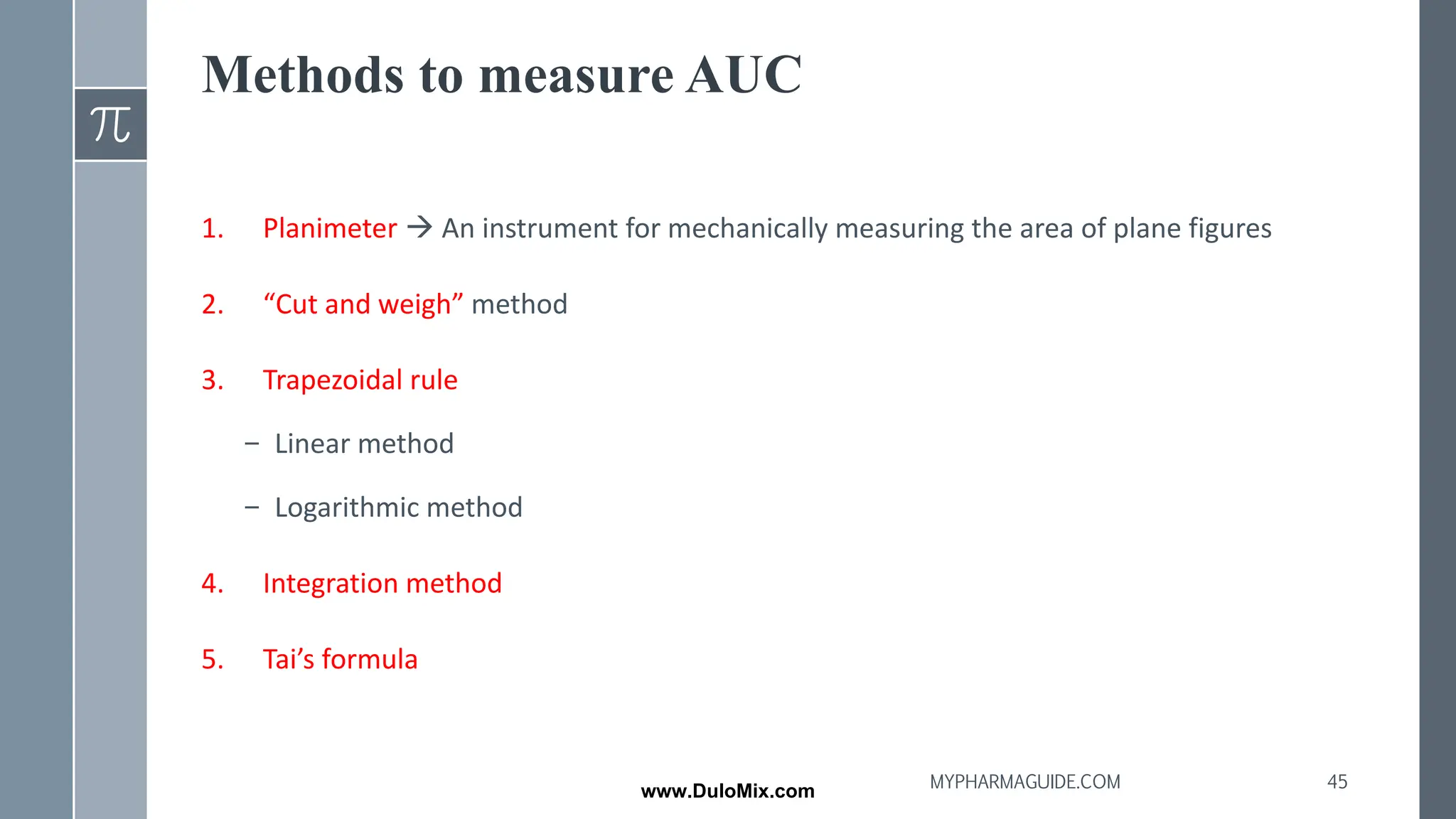 Methods to measure AUC
1. Planimeter → An instrument for mechanically measuring the area of plane figures
2. “Cut and weigh” method
3. Trapezoidal rule
– Linear method
– Logarithmic method
4. Integration method
5. Tai’s formula
45
MYPHARMAGUIDE.COM
www.DuloMix.com
 