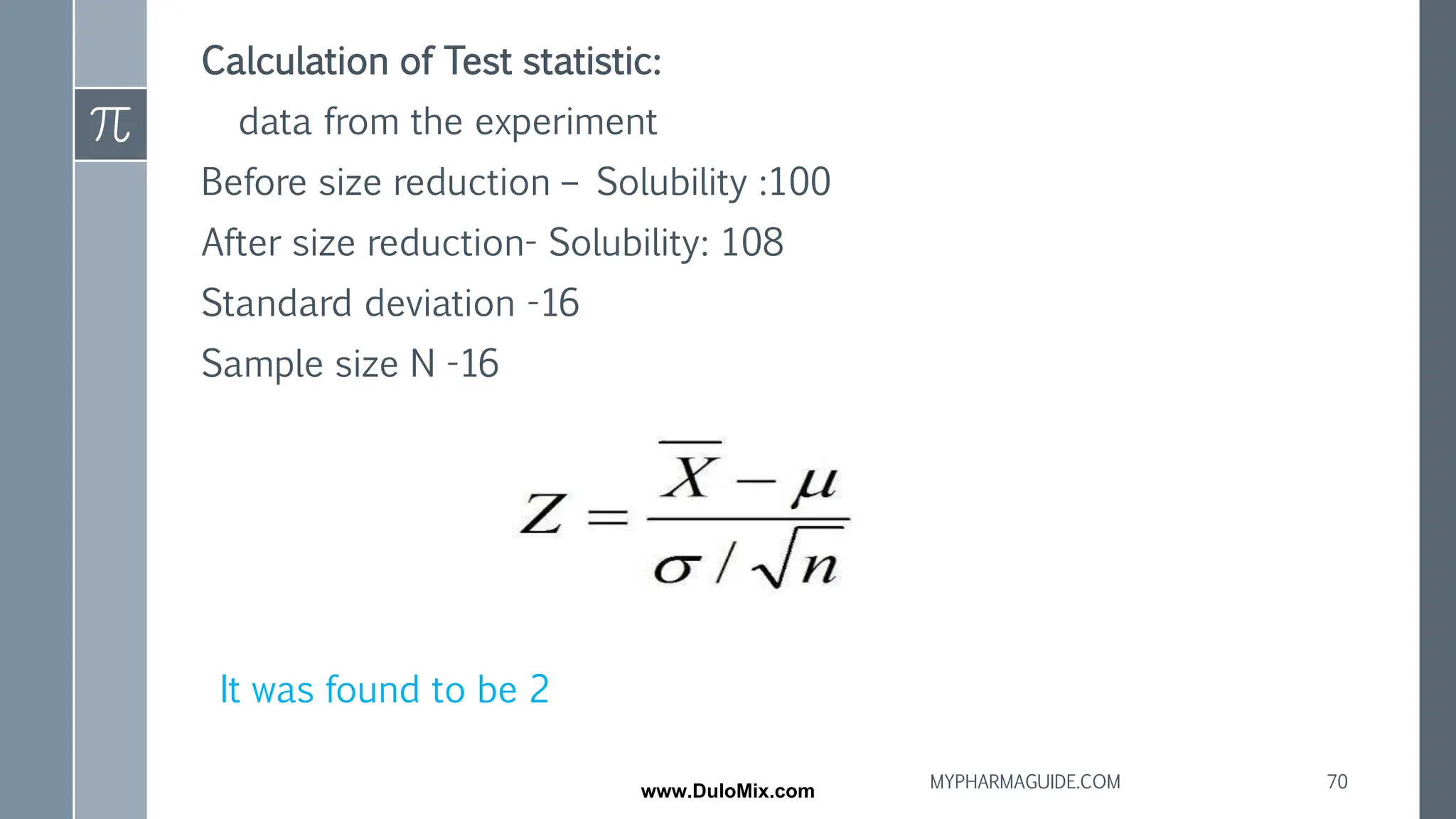 Calculation of Test statistic:
data from the experiment
Before size reduction – Solubility :100
After size reduction- Solubility: 108
Standard deviation -16
Sample size N -16
It was found to be 2
70
MYPHARMAGUIDE.COM
www.DuloMix.com
 
