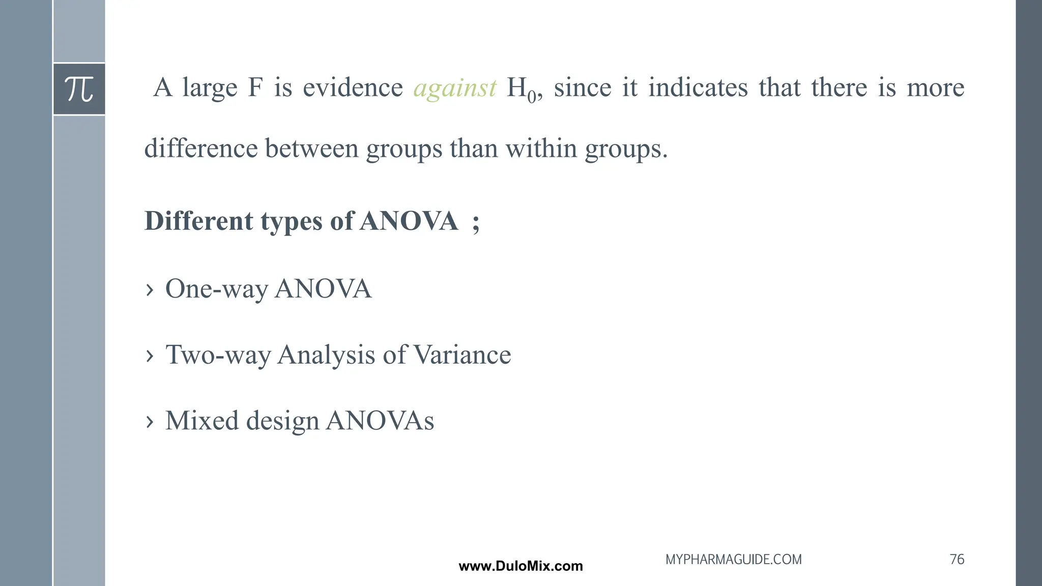 A large F is evidence against H0, since it indicates that there is more
difference between groups than within groups.
Different types of ANOVA ;
› One-way ANOVA
› Two-way Analysis of Variance
› Mixed design ANOVAs
76
MYPHARMAGUIDE.COM
www.DuloMix.com
 