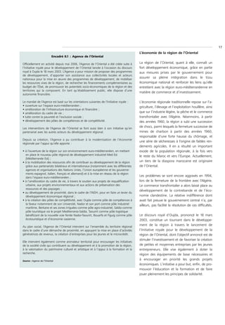 17
                                                                                           L’économie de la région de l’Oriental
                           Encadré II.1 : Agence de l’Oriental

Officiellement en activité depuis mai 2006, l’Agence de l’Oriental a été créée suite à     La région de l’Oriental, quant à elle, connaît un
l’Initiative royale pour le développement de l’Oriental lancée à l’occasion du discours    fort développement économique, grâce en partie
royal à Oujda le 18 mars 2003. L’Agence a pour mission de proposer des programmes          aux mesures prises par le gouvernement pour
de développement, d’apporter son assistance aux collectivités locales et acteurs
nationaux pour la mise en œuvre des programmes de développement, de mobiliser
                                                                                           assurer sa pleine intégration dans le tissu
les ressources vives de la région, de rechercher les financements complémentaires au       économique national et renforcer les liens qu’elle
budget de l’État, de promouvoir les potentiels socio-économiques de la région et des       entretient avec la région euro-méditerranéenne en
territoires qui la composent. En tant qu’établissement public, elle dispose d’une
                                                                                           matière de commerce et d’investissement.
autonomie financière.

Le mandat de l’Agence est basé sur les orientations suivantes de l’Initiative royale :     L’économie régionale traditionnelle repose sur l’a-
• ouverture sur l’espace euro-méditerranéen ;                                              griculture, l’élevage et l’exploitation houillère, ainsi
• amélioration de l’infrastructure économique et financière ;
• amélioration du cadre de vie ;                                                           que sur l’industrie légère, la pêche et le commerce
• lutte contre la pauvreté et l’exclusion sociale ;                                        transfrontalier avec l’Algérie. Néanmoins, à partir
• développement des pôles de compétences et de compétitivité.                              des années 1960, la région a subi une succession
Les interventions de l’Agence de l’Oriental se font aussi bien à son initiative qu’en
                                                                                           de chocs, parmi lesquels la fermeture successive de
partenariat avec les autres acteurs du développement régional.                             mines de charbon à partir des années 1960,
                                                                                           responsable d’une forte hausse du chômage, et
Depuis sa création, l’Agence a pu contribuer à la modernisation de l’économie
                                                                                           une série de sécheresses à l’origine de faibles ren-
régionale par l’appui qu’elle apporte :
                                                                                           dements agricoles. Il en a résulté un important
• à l’ouverture de la région sur son environnement euro-méditerranéen, en mettant          exode de la population régionale, à la fois vers
  en place le nouveau pôle régional de développement industriel Med Est                    le reste du Maroc et vers l’Europe. Actuellement,
  (Méditerranée Est) ;
• à la mobilisation des ressources afin de contribuer au développement de la région        un tiers de la diaspora marocaine est originaire
  grâce aux partenariats bilatéraux et internationaux (notamment avec les différentes      de l’Oriental.
  agences et organisations des Nations Unies, l’Union européenne et les gouverne-
  ments espagnol, italien, français et allemand) et à la mise en réseau de la région
  dans l’espace euro-méditerranéen ;
                                                                                           Les problèmes se sont encore aggravés en 1994,
• à l’amélioration du cadre de vie, à travers le soutien aux projets de requalification    lors de la fermeture de la frontière avec l’Algérie.
  urbaine, aux projets environnementaux et aux actions de préservation des                 Le commerce transfrontalier a alors laissé place au
  ressources et des paysages ;
                                                                                           développement de la contrebande et de l’éco-
• au développement de proximité, dans le cadre de l’INDH, pour en faire un levier du
  développement économique régional ;                                                      nomie clandestine. La relative indifférence dont
• à la création des pôles de compétitivité, avec Oujda comme pôle de compétences à         avait fait preuve le gouvernement central n’a, par
  la faveur notamment de son Université, Nador et son port comme pôle industriel           ailleurs, pas facilité la résolution de ces difficultés.
  maritime, Berkane et ses zones irriguées comme pôle agro-industriel, Saïdia comme
  pôle touristique via le projet Mediterrania-Saïdia, Taourirt comme pôle logistique
  bénéficiant de la nouvelle voie ferrée Nador-Taourirt, Bouarfa et Figuig comme pôle      Le discours royal d’Oujda, prononcé le 18 mars
  écotouristique et d’économie oasienne.                                                   2003, constitue un tournant dans le développe-
Au plan social, l’Agence de l’Oriental intervient sur l’ensemble du territoire régional
                                                                                           ment de la région à travers le lancement de
dans le cadre d’une démarche de proximité, en appuyant la mise en place d’activités        l’Initiative royale pour le développement de la
génératrices de revenus, la création d’entreprises pour les jeunes et le microcrédit.      région de l’Oriental, dont l’objectif annoncé est de
                                                                                           stimuler l’investissement et de favoriser la création
Elle intervient également comme animateur territorial pour encourager les initiatives
de la société civile qui contribuent au développement et à la promotion de la région,      de petites et moyennes entreprises par les jeunes
à la valorisation du patrimoine culturel et artistique et à l’appui à la formation et la   entrepreneurs. Elle vise également à doter la
recherche.                                                                                 région des équipements de base nécessaires et
Source : Agence de l’Oriental
                                                                                           à encourager en priorité les grands projets
                                                                                           économiques. L’initiative a pour but, enfin, de pro-
                                                                                           mouvoir l’éducation et la formation et de faire
                                                                                           jouer pleinement les principes de solidarité.
 