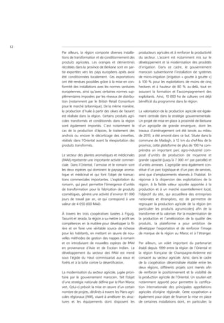 32
     Par ailleurs, la région comporte diverses installa-      producteurs agricoles et à renforcer la productivité
     tions de transformation et de conditionnement des        du secteur. L’accent est notamment mis sur le
     produits agricoles. Les oranges et clémentines           développement et la modernisation des procédés
     récoltées dans la province de Berkane sont en par-       d’irrigation. Dans ce cadre, le gouvernement
     tie exportées vers les pays européens après avoir        marocain subventionne l’installation de systèmes
     été conditionnées localement. Ces exportations           de micro-irrigation (irrigation « goutte à goutte »)
     ont été rendues possibles grâce à la mise en con-        à 100 % pour les exploitations de moins de cinq
     formité des installations avec les normes sanitaires     hectares et à hauteur de 80 % au-delà, tout en
     européennes, ainsi qu’avec certaines normes sup-         assurant la formation et l’accompagnement des
     plémentaires imposées par les réseaux de distribu-       exploitants. Ainsi, 10 000 ha de cultures ont déjà
     tion (notamment par le British Retail Consortium         bénéficié du programme dans la région.
     pour le marché britannique). De la même manière,
     la production d’huile à partir des olives de Taourirt    La valorisation de la production agricole est égale-
     est réalisée dans la région. Certains produits agri-     ment centrale dans la stratégie gouvernementale.
     coles transformés et conditionnés dans la région         Un projet de mise en place à proximité de Berkane
     sont également importés. C’est notamment le              d’un agropôle de grande envergure, dont les
     cas de la production d’épices, le traitement des         travaux d’aménagement ont été lancés au milieu
     anchois ou encore le décorticage des crevettes,          de 2010, a été amorcé dans ce but. Située dans la
     réalisés dans l’Oriental avant la réexportation des      commune de Madagh, à 12 km du chef-lieu de la
     produits transformés.                                    province, cette plateforme de plus de 100 ha com-
                                                              prendra un important parc agro-industriel com-
     Le secteur des plantes aromatiques et médicinales        posé d’unités de production de moyenne et
     (PAM) représente une importante activité commer-         grande capacité (jusqu’à 7 000 m² par parcelle) et
     ciale. Dans l’Oriental, l’armoise et le romarin sont     d’unités annexes. L’agropôle sera également con-
     les deux espèces qui dominent le paysage aroma-          stitué d’un parc logistique et d’un parc de services,
     tique et médicinal et qui font l’objet de transac-       ainsi que d’emplacements réservés à l’habitat. En
     tions commerciales importantes. L’exploitation du        réponse à la dispersion des exploitations de la
     romarin, qui peut permettre l’émergence d’unités         région, à la faible valeur ajoutée apportée à la
     de transformation pour la fabrication de produits        production et à un marché essentiellement local,
     cosmétiques, génère une activité d’environ 81 000        l’objectif du site, qui accueillera des entreprises
     jours de travail par an, ce qui correspond à une         nationales et étrangères, est de permettre de
     valeur de 4 050 000 MAD.                                 regrouper la production agricole de la région (en
                                                              particulier les produits agrumicoles) afin de la
     À travers les trois coopératives basées à Figuig,        transformer et la valoriser. Par la modernisation de
     Taourirt et Jerada, la région a su mettre à profit ses   la production et l’amélioration de la qualité des
     compétences en la matière pour développer la fil-        produits, la plateforme a pour ambition de
     ière et en faire une véritable source de richesse        développer l’exportation et de renforcer l’image
     pour les habitants, en mettant en œuvre de nou-          de marque de la région au Maroc et à l’étranger.
     velles méthodes de gestion des nappes à romarin
     et en introduisant de nouvelles espèces de PAM           Par ailleurs, un volet important du partenariat
     en provenance d’Asie et de l’océan Indien. Le            établi depuis 1999 entre la région de l’Oriental et
     développement du secteur des PAM est mené                la région française de Champagne-Ardenne est
     sous l’égide du Haut commissariat aux eaux et            consacré au secteur agricole. Ainsi, dans le cadre
     forêts et à la lutte contre la désertification.          de la coopération décentralisée établie entre les
                                                              deux régions, différents projets sont menés afin
     La modernisation du secteur agricole, jugée priori-      de renforcer le positionnement et la visibilité de
     taire par le gouvernement marocain, fait l’objet         la production agricole de l’Oriental. Un soutien est
     d’une stratégie nationale définie par le Plan Maroc      notamment apporté pour permettre la certifica-
     vert. Celui-ci prévoit la mise en œuvre d’un certain     tion internationale des principales appellations
     nombre de projets, déclinés à travers les Plans agri-    agricoles d’origine régionale. Cette coopération a
     coles régionaux (PAR), visant à améliorer les struc-     également pour objet de financer la mise en place
     tures et les équipements dont disposent les              de certaines installations dont, en particulier, la
 