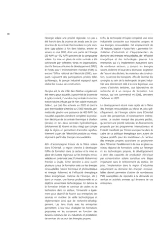 38
     l’énergie solaire une priorité régionale. Un pas a       Enfin, la technopole d’Oujda comprend une zone
     été franchi dans la province de Jerada avec la con-      industrielle consacrée aux industries propres et
     struction de la centrale thermosolaire à cycle com-      aux énergies renouvelables. Cet emplacement de
     biné (gaz-solaire) à Aïn Beni Mathar, entrée en          23 hectares, baptisé « Kyoto Park », permettra l’in-
     service en mai 2010, dont une partie de l’énergie        stallation d’industriels et d’équipementiers du
     (20 MW sur 472 MW) provient de la composante             domaine des énergies renouvelables, de l’efficacité
     solaire. La mise en place de cette centrale a été        énergétique et des technologies propres. Les
     cofinancée par différents fonds et organisations,        entreprises qui s’y implanteront évolueront dans
     dont la Banque africaine de développement (BAD),         de nombreux secteurs, y compris les énergies
     le Fonds pour l’environnement mondial (FEM) ou           solaire, éolienne et issue de la biomasse, la gestion
     encore l’Office national de l’électricité (ONE), aux-    de l’eau et des déchets, les matériaux de construc-
     quels s’ajoutent des participations privées telles       tion, ou encore les transports. Afin de favoriser les
     qu’Abengoa, le groupe industriel espagnol ayant          synergies au sein de la technopole, ce parc indus-
     réalisé les travaux de construction.                     triel sera directement relié à la zone logistique, aux
                                                              zones d’activités tertiaires, aux laboratoires de
     Qui plus est, le site d’Aïn Beni Mathar a également      recherche et à un campus de formation. Les
     été retenu pour accueillir, à proximité de la centrale   travaux, qui ont commencé mi-2009, devraient
     à cycle combiné, l’une des cinq centrales à concen-      s’achever en 2011.
     tration solaire prévues par le Plan solaire marocain.
     Celle-ci, qui doit être achevée en 2020 et dont le       Le développement récent mais rapide de la filière
     parc thermosolaire s’étendra sur 2 000 hectares, per-    des énergies renouvelables au Maroc et, plus spé-
     mettra de générer une puissance de 400 MW. Ces           cifiquement, de l’énergie solaire dans l’Oriental
     nouvelles capacités viendront compléter la produc-       ouvre des perspectives d’investissement intéres-
     tion électrique de la centrale thermique à charbon       santes. Le soutien marqué des pouvoirs publics,
     (Jerada) et des deux centrales hydroélectriques          qui en font une priorité nationale, les financements
     (Mohammed El Khamis et Bou Ateg) que compte              proposés par les programmes internationaux et
     déjà la région en permettant d’accroître significa-      l’intérêt manifesté par l’Union européenne dans le
     tivement la part de l’électricité produite au niveau     cadre de sa politique énergétique sont autant de
     régional à partir des énergies renouvelables.            signaux positifs pour les investisseurs du secteur
                                                              des énergies propres souhaitant se positionner
     Afin d’accompagner l’essor de la filière solaire         dans l’Oriental. Parallèlement à la mise en place au
     dans l’Oriental, la région cherche à développer          niveau régional de formations axées sur l’énergie
     l’offre de formation dans ce secteur et la mise en       et les technologies propres, le développement
     place de clusters régionaux sur les énergies renou-      à venir des capacités de production électrique
     velables en partenariat avec l’Université Mohammed       par concentration solaire constitue une étape
     Premier à Oujda. Cette dernière a ainsi ouvert           importante dans le renforcement du secteur. De
     plusieurs cursus de formation axés sur les énergies      plus, l’implantation dans la région d’industries
     renouvelables (solaire thermique et photovoltaïque       appartenant au domaine des énergies renouve-
     et énergie éolienne) et l’efficacité énergétique         lables devrait permettre d’attirer de nombreuses
     (bilan énergétique, maîtrise de l’énergie, etc.),        PME susceptibles de répondre à la demande en
     dont un master, une licence professionnelle et un        services et activités annexes qui émanera de ces
     diplôme universitaire technologique. En dehors de        entreprises.
     la formation initiale et continue de cadres et de
     techniciens dans ce secteur, l’Université a égale-
     ment pour objectif de fournir aux entreprises des
     services en matière de veille technologique et
     réglementaire ainsi que de recherche-dévelop-
     pement. Les liens tissés avec les entreprises
     permettent, à leur tour, d’adapter les formations
     proposées en les concevant en fonction des
     besoins exprimés par les industriels et prestataires
     de services du secteur des énergies propres.
 