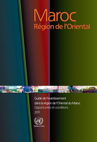 Maroc
Région de l’Oriental




Guide de l’investissement
dans la région de l’Oriental du Maroc
Opportunités et conditions
2011



Nations Unies
 