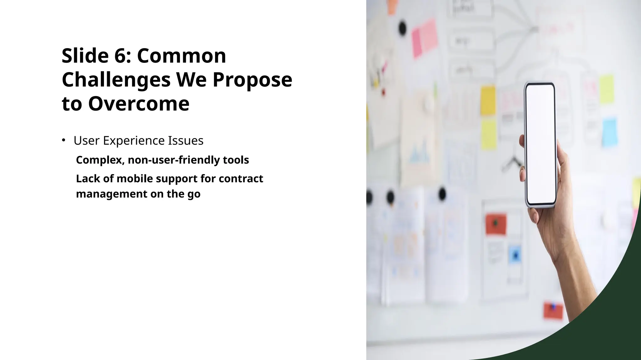 Slide 6: Common
Challenges We Propose
to Overcome
• User Experience Issues
Complex, non-user-friendly tools
Lack of mobile support for contract
management on the go
 