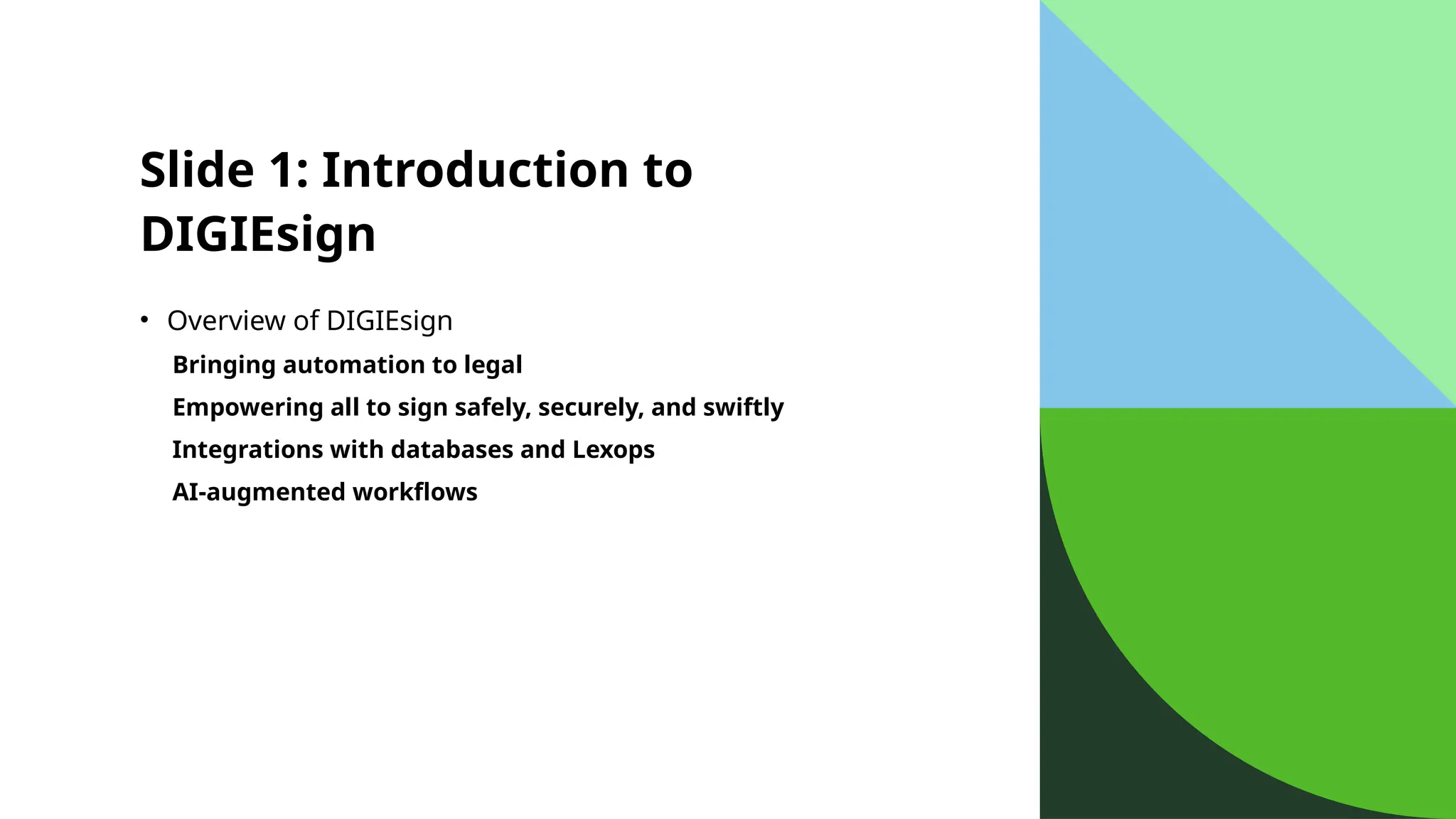 Slide 1: Introduction to
DIGIEsign
• Overview of DIGIEsign
Bringing automation to legal
Empowering all to sign safely, securely, and swiftly
Integrations with databases and Lexops
AI-augmented workflows
 