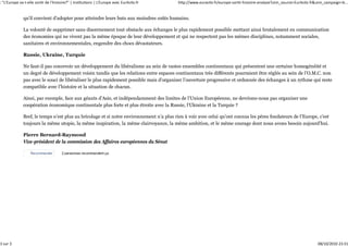: "L'Europe va‐t‐elle sortir de l'histoire?" | Institutions | L'Europe avec EurActiv.fr   http://www.euractiv.fr/europe‐sortir‐histoire‐analyse?utm_source=EurActiv.fr&utm_campaign=b...


              qu’il convient d’adopter pour atteindre leurs buts aux moindres coûts humains.

              La volonté de supprimer sans discernement tout obstacle aux échanges le plus rapidement possible mettant ainsi brutalement en communication
              des économies qui ne vivent pas la même époque de leur développement et qui ne respectent pas les mêmes disciplines, notamment sociales,
              sanitaires et environnementales, engendre des chocs dévastateurs.

              Russie, Ukraine, Turquie

              Ne faut-il pas concevoir un développement du libéralisme au sein de vastes ensembles continentaux qui présentent une certaine homogénéité et
              un degré de développement voisin tandis que les relations entre espaces continentaux très différents pourraient être réglés au sein de l’O.M.C. non
              pas avec le souci de libéraliser le plus rapidement possible mais d’organiser l’ouverture progressive et ordonnée des échanges à un rythme qui reste
              compatible avec l’histoire et la situation de chacun.

              Ainsi, par exemple, face aux géants d’Asie, et indépendamment des limites de l’Union Européenne, ne devrions-nous pas organiser une
              coopération économique continentale plus forte et plus étroite avec la Russie, l’Ukraine et la Turquie ?

              Bref, le temps n’est plus au bricolage et si notre environnement n’a plus rien à voir avec celui qu’ont connus les pères fondateurs de l’Europe, c’est
              toujours la même utopie, la même inspiration, la même clairvoyance, la même ambition, et le même courage dont nous avons besoin aujourd’hui.

              Pierre Bernard-Raymond
              Vice-président de la commission des Affaires européennes du Sénat




3 sur 3                                                                                                                                                                08/10/2010 23:31
 