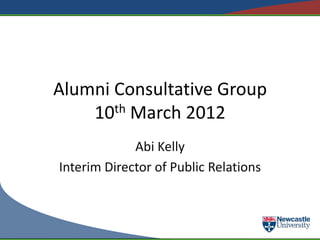 Alumni Consultative Group
    10th March 2012
             Abi Kelly
Interim Director of Public Relations
 