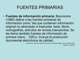 FUENTES PRIMARIAS <ul><li>Fuentes de información primaria.  Bounocore (19 80 ) define a las fuentes   primarias de  i nfor...