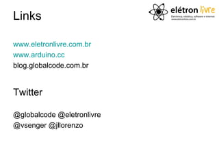Links

www.eletronlivre.com.br
www.arduino.cc
blog.globalcode.com.br


Twitter

@globalcode @eletronlivre
@vsenger @jllorenzo
 