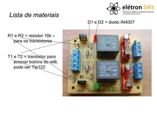Lista de materiais
                             D1 e D2 = diodo IN4007


R1 e R2 = resistor 10k –
  para os transistores


T1 e T2 = transistor para
   acionar bobina do relê,
   pode ser Tip122
 