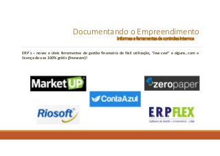 Documentando o Empreendimento
Informes e ferramentasde controles internos
ERP´s – novas e úteis ferramentas de gestão financeira de fácil utilização, “low cost” e alguns, com a
licença de uso 100% grátis (freeware)!
 