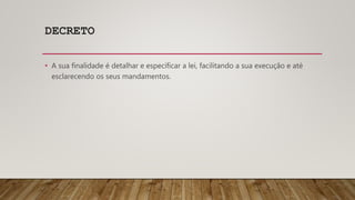 DECRETO
• A sua finalidade é detalhar e especificar a lei, facilitando a sua execução e até
esclarecendo os seus mandamentos.
 
