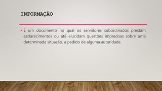 INFORMAÇÃO
• É um documento no qual os servidores subordinados prestam
esclarecimentos ou até elucidam questões imprecisas sobre uma
determinada situação, a pedido de alguma autoridade.
 