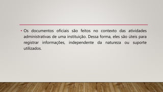 • Os documentos oficiais são feitos no contexto das atividades
administrativas de uma instituição. Dessa forma, eles são úteis para
registrar informações, independente da natureza ou suporte
utilizados.
 