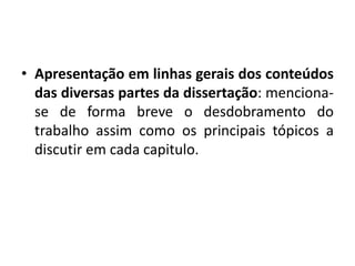 • Apresentação em linhas gerais dos conteúdos
das diversas partes da dissertação: menciona-
se de forma breve o desdobramento do
trabalho assim como os principais tópicos a
discutir em cada capitulo.
 