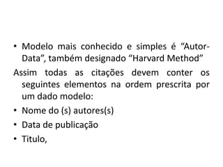 • Modelo mais conhecido e simples é “Autor-
Data”, também designado “Harvard Method”
Assim todas as citações devem conter os
seguintes elementos na ordem prescrita por
um dado modelo:
• Nome do (s) autores(s)
• Data de publicação
• Titulo,
 