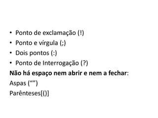 • Ponto de exclamação (!)
• Ponto e vírgula (;)
• Dois pontos (:)
• Ponto de Interrogação (?)
Não há espaço nem abrir e nem a fechar:
Aspas (“”)
Parênteses[()]
 