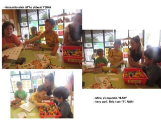 - Necessito això. M’ho deixes? YERAY
- Mira, és aquesta. YEARY
- Very well. This is an “E”. NURI
 