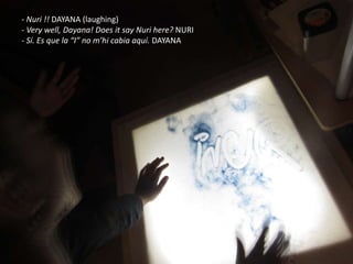 - Nuri !! DAYANA (laughing)
- Very well, Dayana! Does it say Nuri here? NURI
- Sí. Es que la “I” no m’hi cabia aquí. DAYANA
 