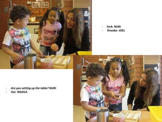 - Are you setting up the table? NURI
- Oui. WAZILA
- Fork. NURI
- Tenedor. JOEL
 