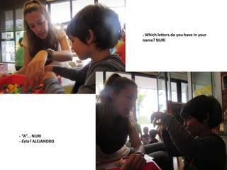 - “A”... NURI
- Ésta? ALEJANDRO
- Which letters do you have in your
name? NURI
 