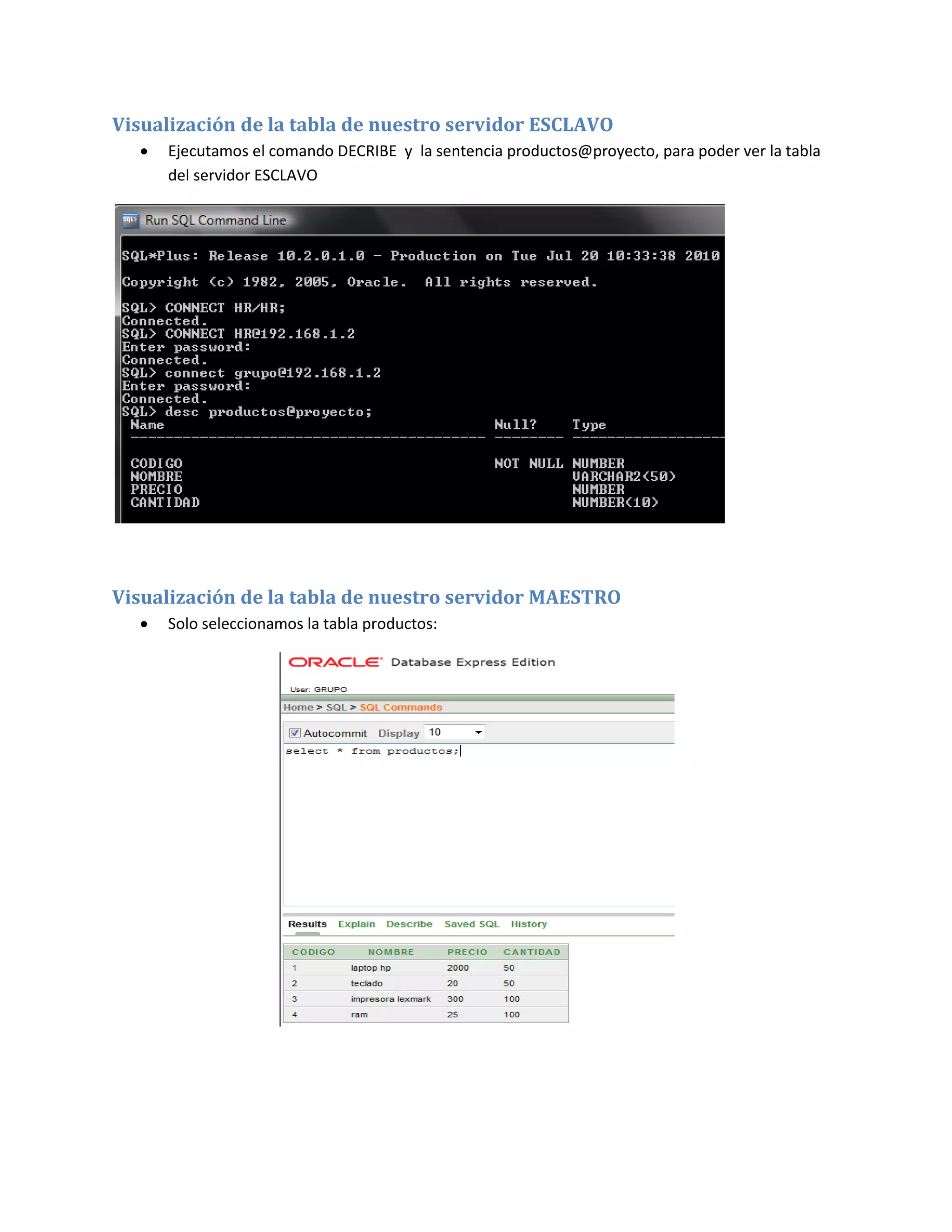Visualización de la tabla de nuestro servidor ESCLAVO
     Ejecutamos el comando DECRIBE y la sentencia productos@proyecto, para poder ver la tabla
      del servidor ESCLAVO




Visualización de la tabla de nuestro servidor MAESTRO
     Solo seleccionamos la tabla productos:
 