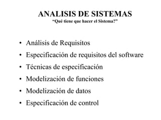 ANALISIS DE SISTEMAS
           “Qué tiene que hacer el Sistema?”




• Análisis de Requisitos
• Especificación de requisitos del software
• Técnicas de especificación
• Modelización de funciones
• Modelización de datos
• Especificación de control
 