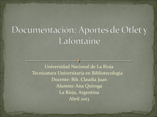 Universidad Nacional de La Rioja
Tecnicatura Universitaria en Bibliotecología
         Docente: Bib. Claudia Juan
           Alumno: Ana Quiroga
            La Rioja, Argentina
                 Abril 2013
 