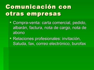 Comunicación con otras empresas Compra-venta: carta comercial, pedido, albarán, factura, nota de cargo, nota de abono Relaciones profesionales: invitación, Saluda, fax, correo electrónico, burofax 