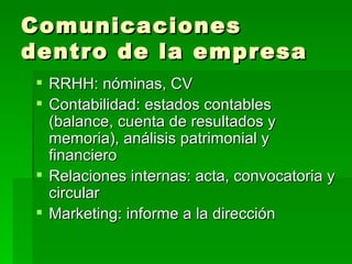 Comunicaciones dentro de la empresa RRHH: nóminas, CV Contabilidad: estados contables (balance, cuenta de resultados y memoria), análisis patrimonial y financiero Relaciones internas: acta, convocatoria y circular Marketing: informe a la dirección 