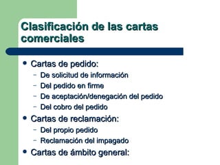 Clasificación de las cartas comerciales Cartas de pedido: De solicitud de información Del pedido en firme De aceptación/denegación del pedido Del cobro del pedido Cartas de reclamación: Del propio pedido Reclamación del impagado Cartas de ámbito general: 