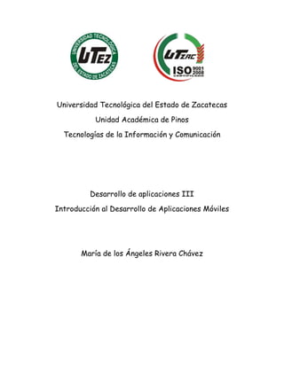 Universidad Tecnológica del Estado de Zacatecas
Unidad Académica de Pinos
Tecnologías de la Información y Comunicación
Desarrollo de aplicaciones III
Introducción al Desarrollo de Aplicaciones Móviles
María de los Ángeles Rivera Chávez
 