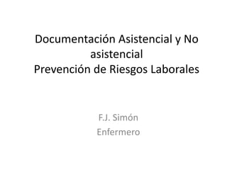 Documentación Asistencial y No
asistencial
Prevención de Riesgos Laborales
F.J. Simón
Enfermero
 