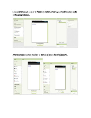 Seleccionamos unsensor el AccelerometerSensor1 y nomodificamos nada
en las propiedades.
Ahoraseleccionamos mediay le damos click enTextToSpeech1.
 