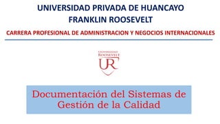 UNIVERSIDAD PRIVADA DE HUANCAYO
FRANKLIN ROOSEVELT
CARRERA PROFESIONAL DE ADMINISTRACION Y NEGOCIOS INTERNACIONALES
Documentación del Sistemas de
Gestión de la Calidad
 