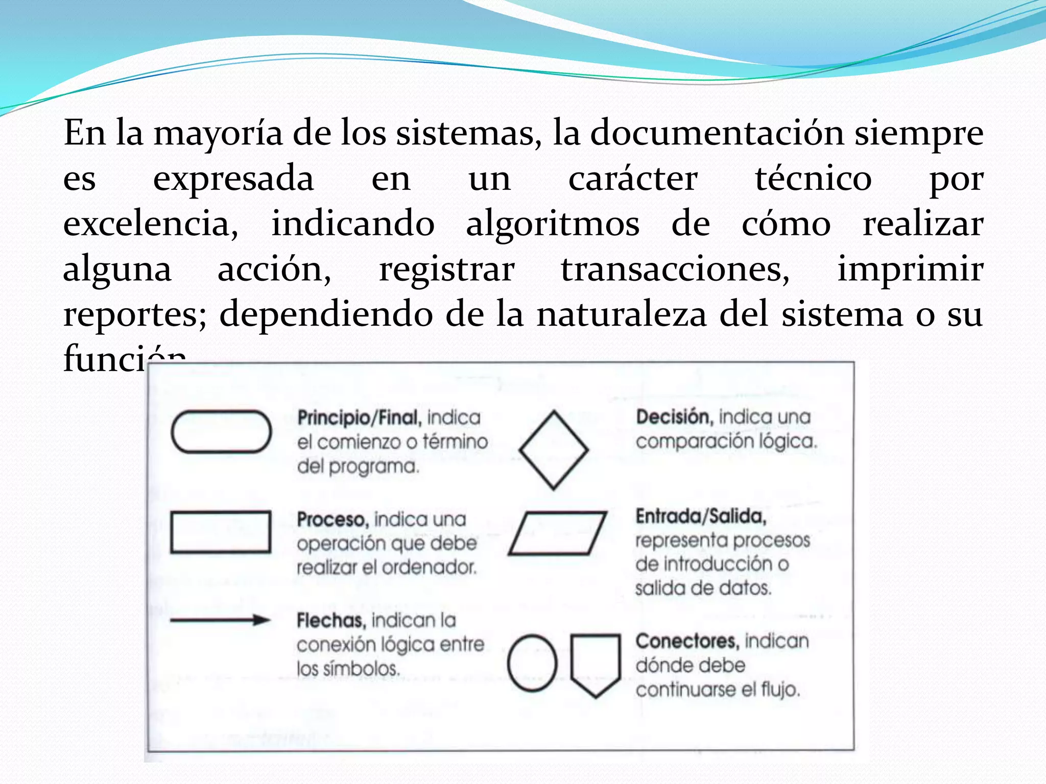 En la mayoría de los sistemas, la documentación siempre
es expresada en un carácter técnico por
excelencia, indicando algoritmos de cómo realizar
alguna acción, registrar transacciones, imprimir
reportes; dependiendo de la naturaleza del sistema o su
función.
 
