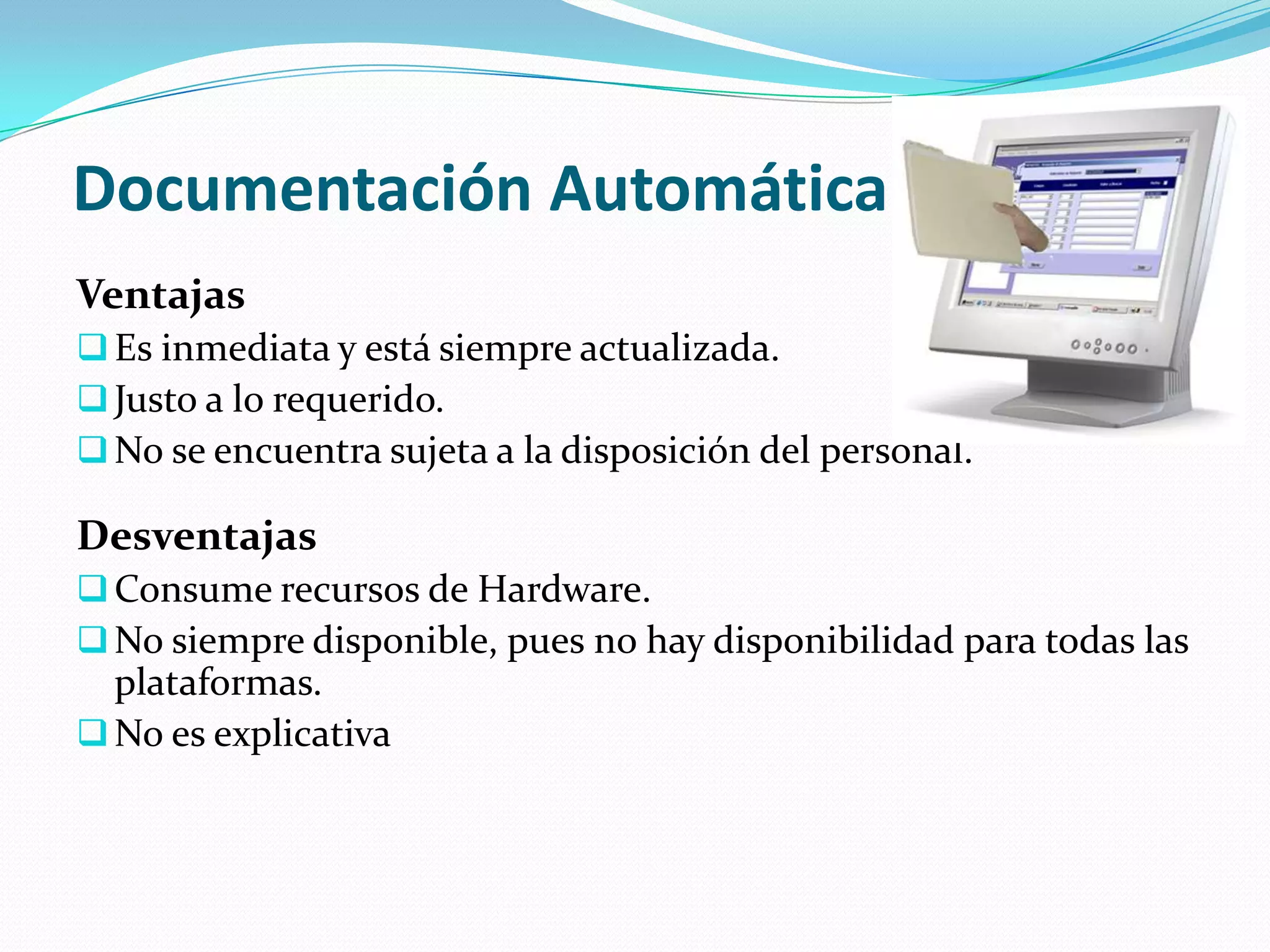 Documentación Automática
Ventajas
 Es inmediata y está siempre actualizada.
 Justo a lo requerido.
 No se encuentra sujeta a la disposición del personal.

Desventajas
 Consume recursos de Hardware.
 No siempre disponible, pues no hay disponibilidad para todas las
  plataformas.
 No es explicativa
 