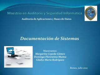 Auditoría de Aplicaciones y Bases de Datos




Documentación de Sistemas

                Maestrantes:
           Margarita Cepeda Gómez
          Domingo Florentino Muñoz
           Gladys María Rodríguez


                                        Bonao, julio 2012
 