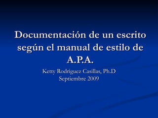 Documentación de un escrito según el manual de estilo de A.P.A. Ketty Rodriguez Casillas, Ph.D Septiembre 2009 