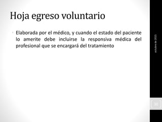 Hoja egreso voluntario
• Elaborada por el médico, y cuando el estado del paciente
lo amerite debe incluirse la responsiva médica del
profesional que se encargará del tratamiento
octubrede2015
30
 