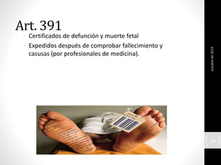 Art. 391
• Certificados de defunción y muerte fetal
• Expedidos después de comprobar fallecimiento y
casusas (por profesionales de medicina).
octubrede2015
34
 