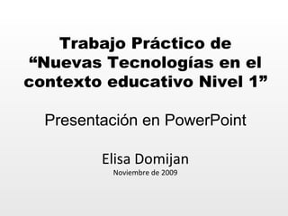 Trabajo Práctico de “Nuevas Tecnologías en el contexto educativo Nivel 1” Presentación en PowerPoint Elisa Domijan Noviembre de 2009 